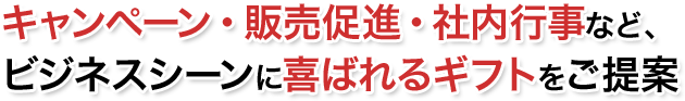 キャンペーン・販売促進・社内行事など、ビジネスシーンに喜ばれるギフトをご提案