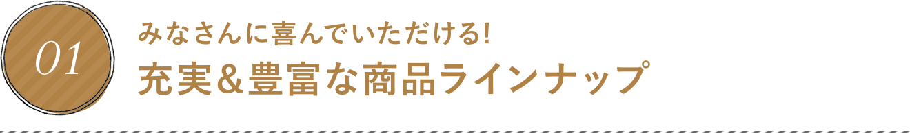 みなさんに喜んでいただける!充実&豊富な商品ラインナップ